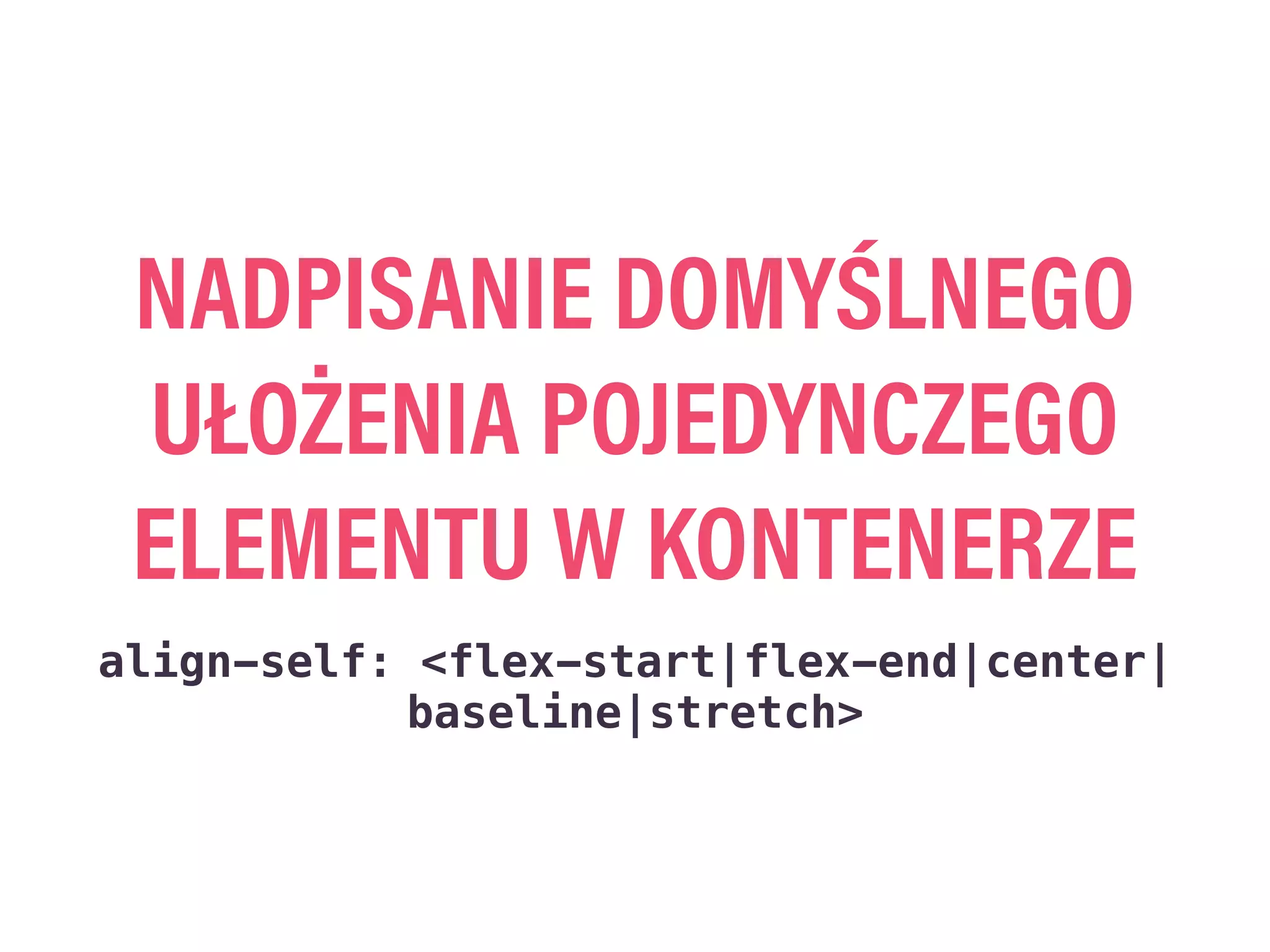NADPISANIE DOMYŚLNEGO
UŁOŻENIA POJEDYNCZEGO
ELEMENTU W KONTENERZE
align-self: <flex-start|flex-end|center|
baseline|stretch>
 