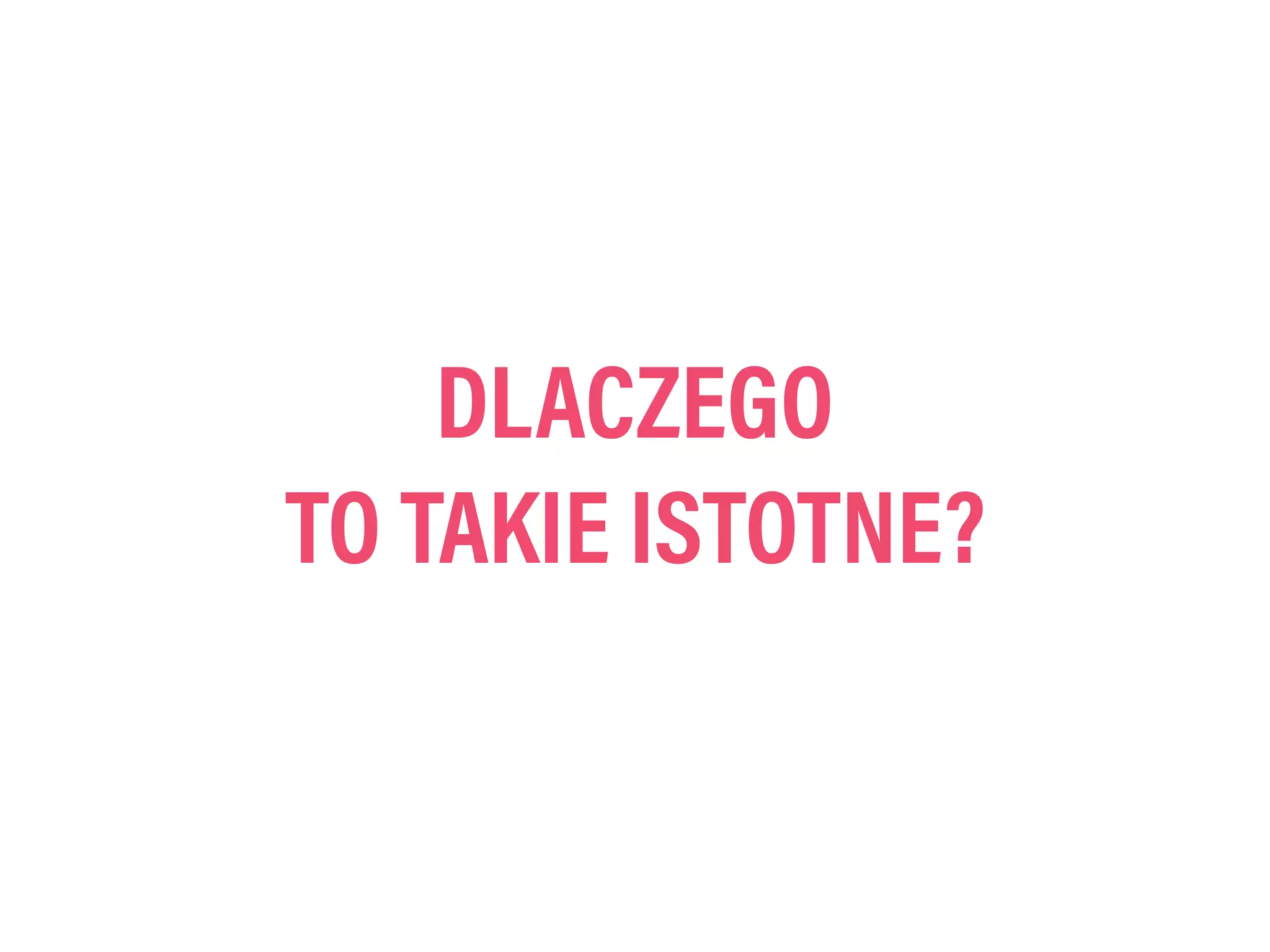 DLACZEGO
TO TAKIE ISTOTNE?
 