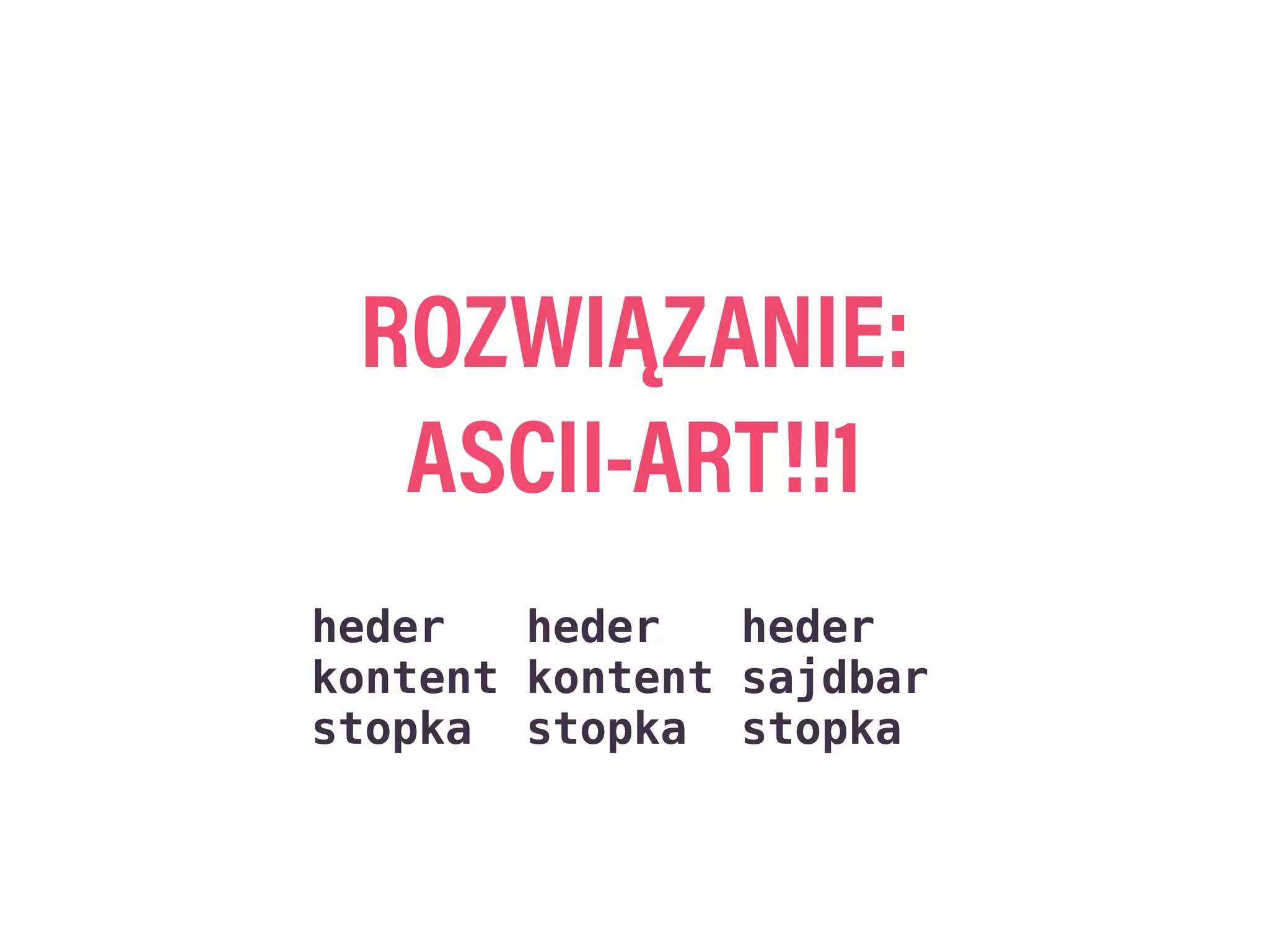 ROZWIĄZANIE:
ASCII-ART!!1
heder heder heder
kontent kontent sajdbar
stopka stopka stopka
 