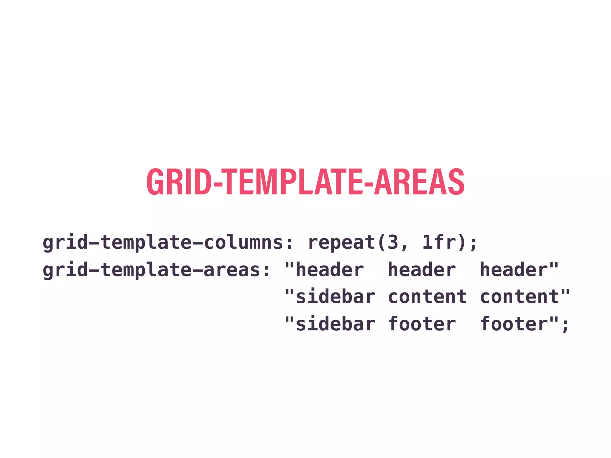 GRID-TEMPLATE-AREAS
grid-template-columns: repeat(3, 1fr);
grid-template-areas: "header header header"
"sidebar content content"
"sidebar footer footer";
 