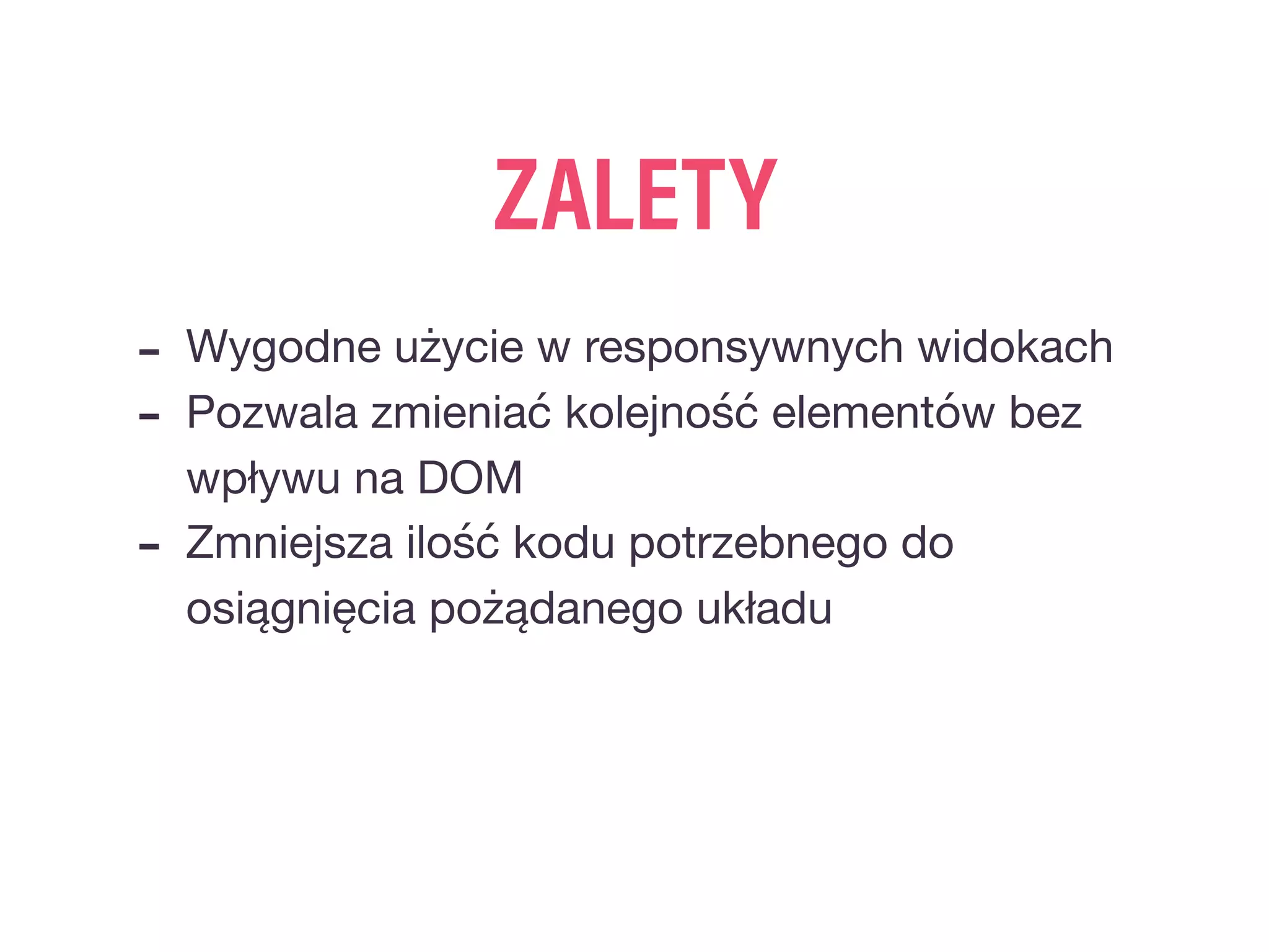 ZALETY
- Wygodne użycie w responsywnych widokach

- Pozwala zmieniać kolejność elementów bez
wpływu na DOM

- Zmniejsza ilość kodu potrzebnego do
osiągnięcia pożądanego układu
 
