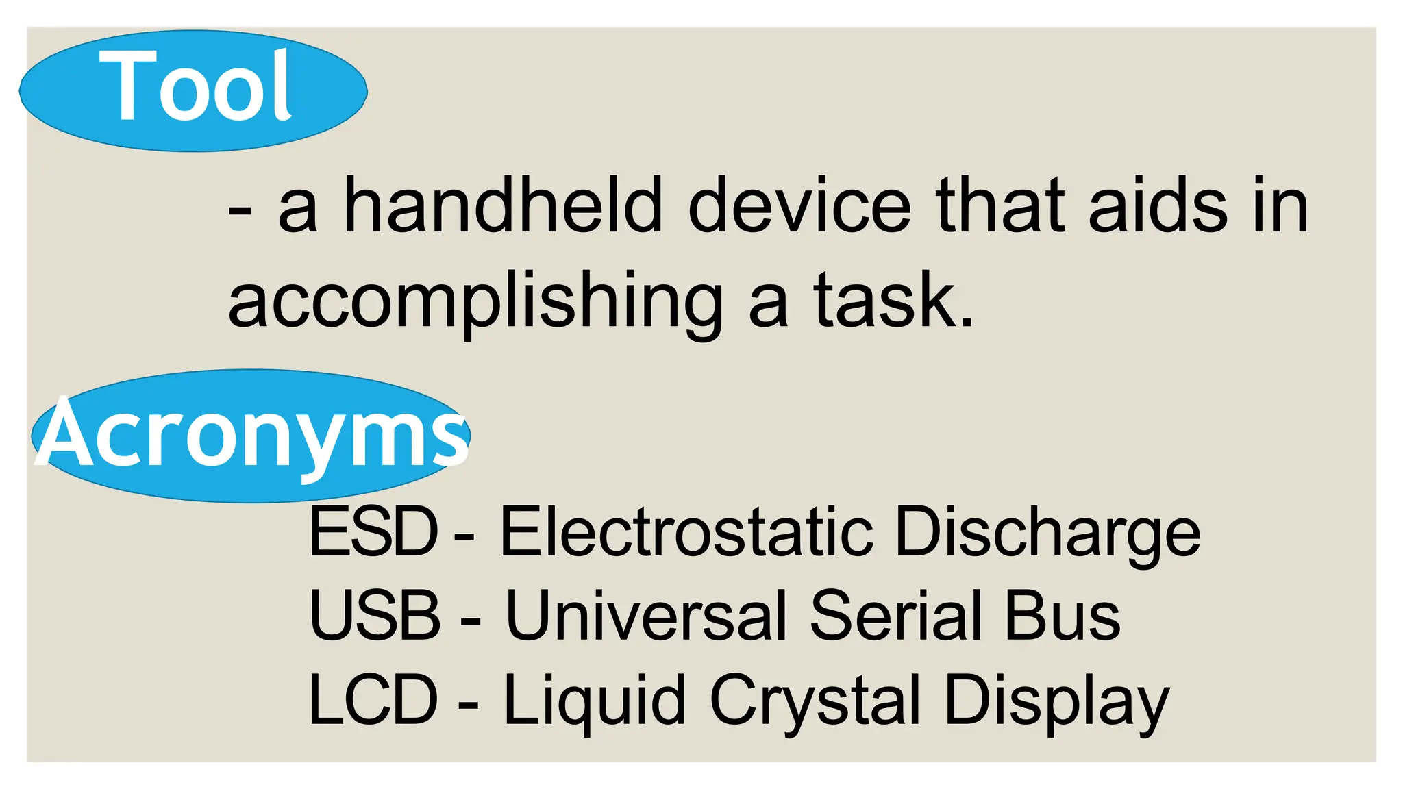 - a handheld device that aids in
accomplishing a task.
Tool
Acronyms
ESD - Electrostatic Discharge
USB - Universal Serial Bus
LCD - Liquid Crystal Display
 