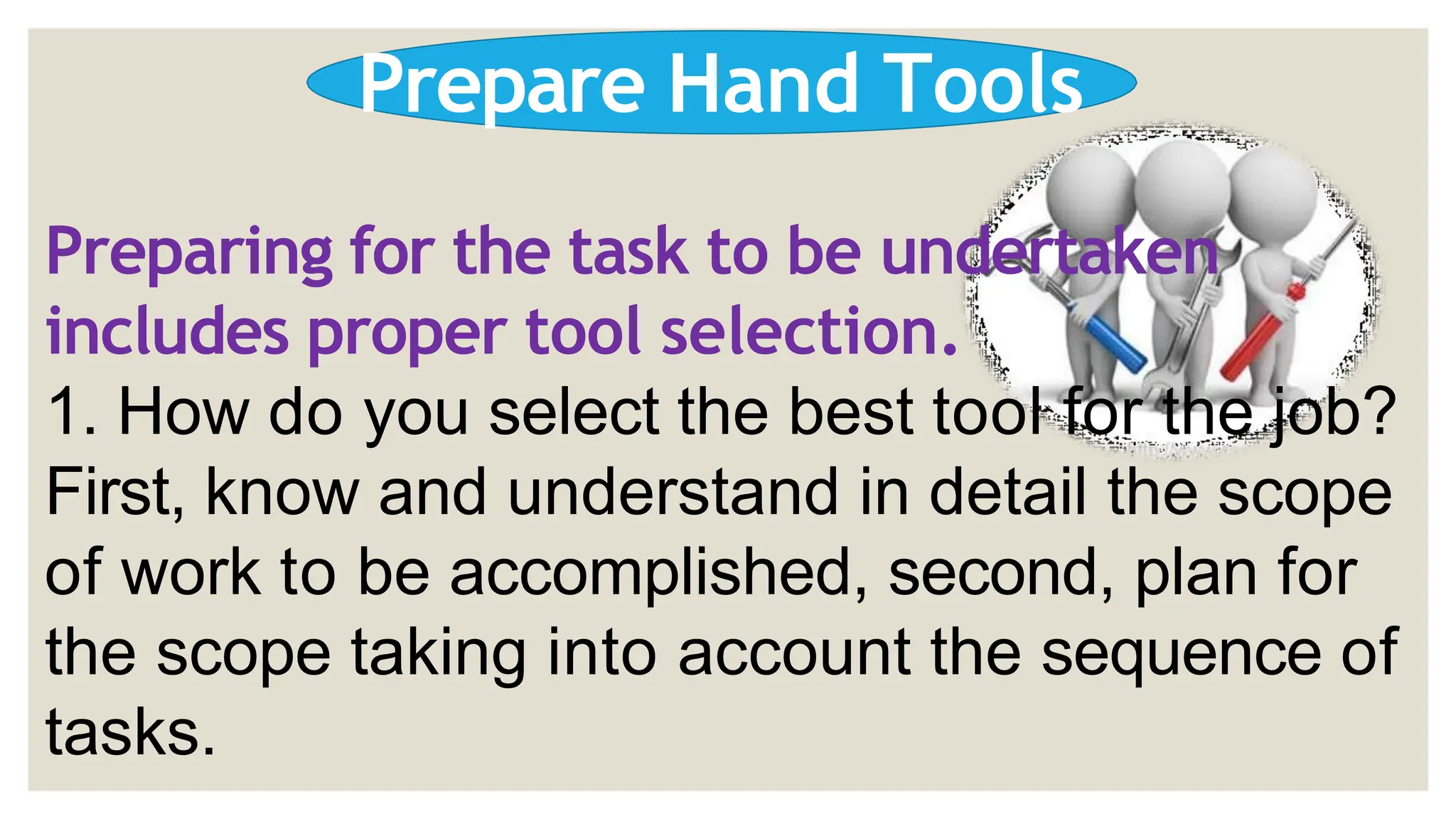 Prepare Hand Tools
Preparing for the task to be undertaken
includes proper tool selection.
1. How do you select the best tool for the job?
First, know and understand in detail the scope
of work to be accomplished, second, plan for
the scope taking into account the sequence of
tasks.
 