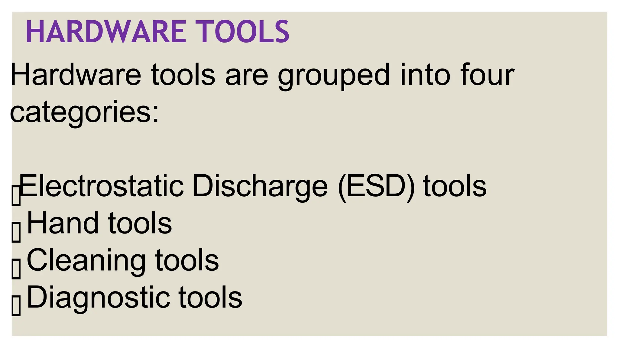 HARDWARE TOOLS
Hardware tools are grouped into four
categories:
Electrostatic Discharge (ESD) tools
Hand tools
Cleaning tools
Diagnostic tools
 