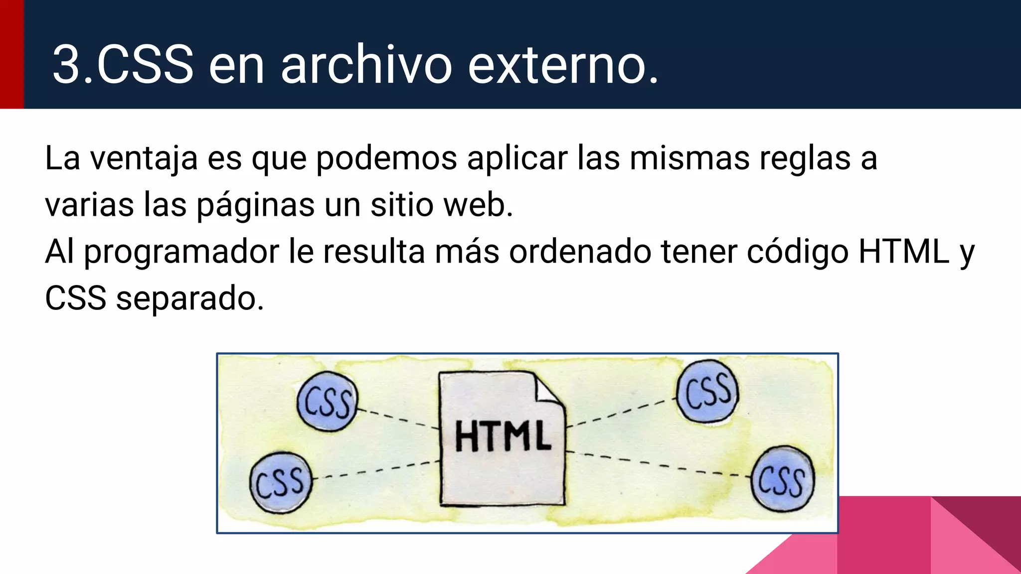 La ventaja es que podemos aplicar las mismas reglas a
varias las páginas un sitio web.
Al programador le resulta más ordenado tener código HTML y
CSS separado.
3.CSS en archivo externo.
 