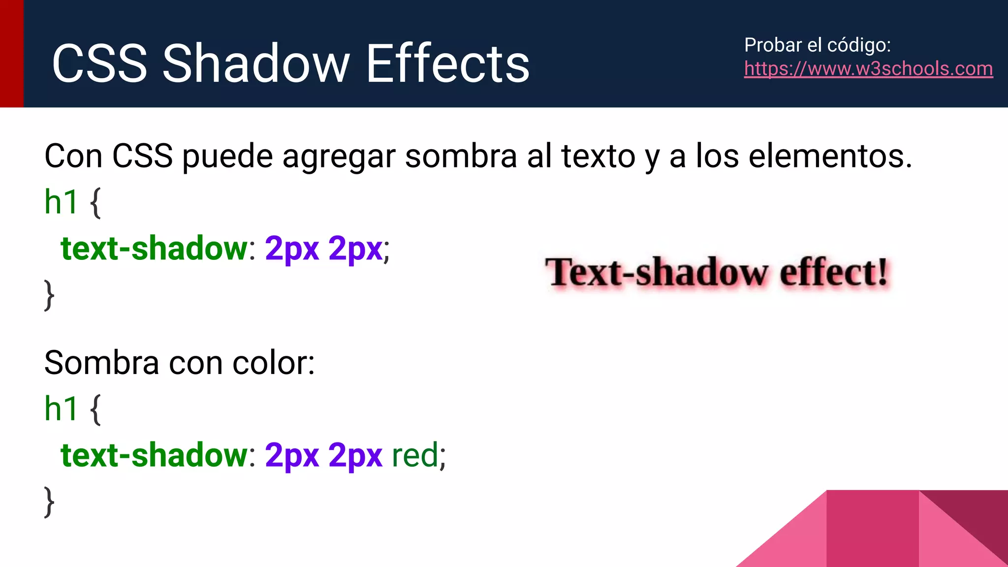 Con CSS puede agregar sombra al texto y a los elementos.
h1 {
text-shadow: 2px 2px;
}
Sombra con color:
h1 {
text-shadow: 2px 2px red;
}
CSS Shadow Effects
Probar el código:
https://www.w3schools.com
 
