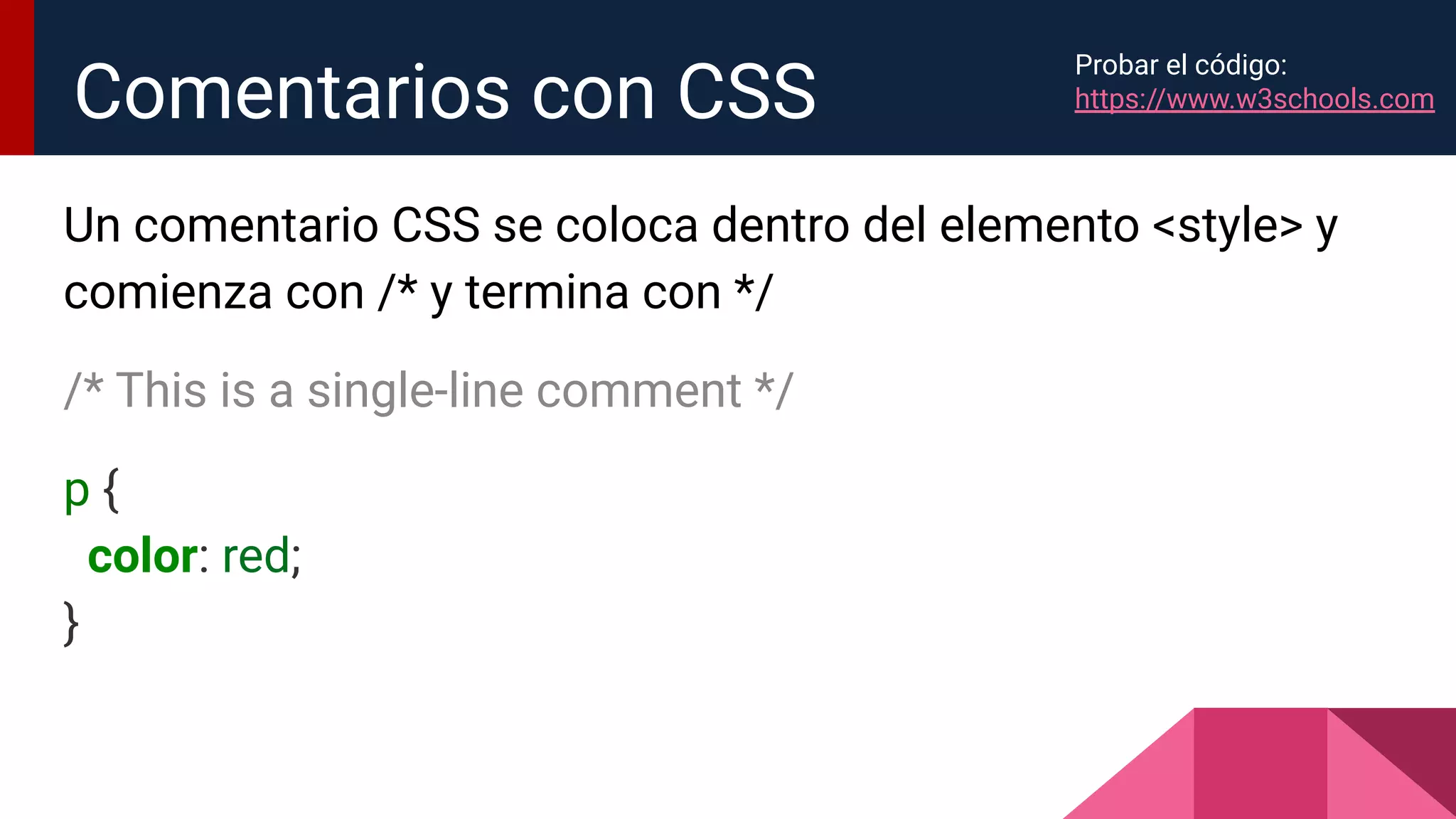 Un comentario CSS se coloca dentro del elemento <style> y
comienza con /* y termina con */
/* This is a single-line comment */
p {
color: red;
}
Comentarios con CSS
Probar el código:
https://www.w3schools.com
 