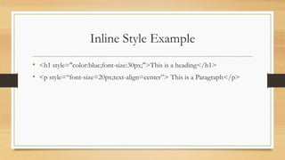 Inline Style Example
• <h1 style="color:blue;font-size:30px;">This is a heading</h1>
• <p style=“font-size=20px;text-align=center”> This is a Paragraph</p>
 