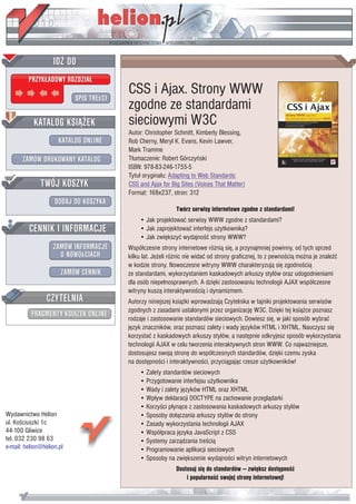 CSS i Ajax. Strony WWW
                           zgodne ze standardami
                           sieciowymi W3C
                           Autor: Christopher Schmitt, Kimberly Blessing,
                           Rob Cherny, Meryl K. Evans, Kevin Lawver,
                           Mark Tramme
                           T³umaczenie: Robert Górczyñski
                           ISBN: 978-83-246-1755-5
                           Tytu³ orygina³u: Adapting to Web Standards:
                           CSS and Ajax for Big Sites (Voices That Matter)
                           Format: 168x237, stron: 312

                                               Twórz serwisy internetowe zgodne z standardami!
                                • Jak projektowaæ serwisy WWW zgodne z standardami?
                                • Jak zaprojektowaæ interfejs u¿ytkownika?
                                • Jak zwiêkszyæ wydajnoœæ strony WWW?
                           Wspó³czesne strony internetowe ró¿ni¹ siê, a przynajmniej powinny, od tych sprzed
                           kilku lat. Je¿eli ró¿nic nie widaæ od strony graficznej, to z pewnoœci¹ mo¿na je znaleŸæ
                           w kodzie strony. Nowoczesne witryny WWW charakteryzuj¹ siê zgodnoœci¹
                           ze standardami, wykorzystaniem kaskadowych arkuszy stylów oraz udogodnieniami
                           dla osób niepe³nosprawnych. A dziêki zastosowaniu technologii AJAX wspó³czesne
                           witryny kusz¹ interaktywnoœci¹ i dynamizmem.
                           Autorzy niniejszej ksi¹¿ki wprowadzaj¹ Czytelnika w tajniki projektowania serwisów
                           zgodnych z zasadami ustalonymi przez organizacjê W3C. Dziêki tej ksi¹¿ce poznasz
                           rodzaje i zastosowanie standardów sieciowych. Dowiesz siê, w jaki sposób wybraæ
                           jêzyk znaczników, oraz poznasz zalety i wady jêzyków HTML i XHTML. Nauczysz siê
                           korzystaæ z kaskadowych arkuszy stylów, a nastêpnie odkryjesz sposób wykorzystania
                           technologii AJAX w celu tworzenia interaktywnych stron WWW. Co najwa¿niejsze,
                           dostosujesz swoj¹ stronê do wspó³czesnych standardów, dziêki czemu zyska
                           na dostêpnoœci i interaktywnoœci, przyci¹gaj¹c rzesze u¿ytkowników!
                                • Zalety standardów sieciowych
                                • Przygotowanie interfejsu u¿ytkownika
                                • Wady i zalety jêzyków HTML oraz XHTML
                                • Wp³yw deklaracji DOCTYPE na zachowanie przegl¹darki
                                • Korzyœci p³yn¹ce z zastosowania kaskadowych arkuszy stylów
Wydawnictwo Helion              • Sposoby do³¹czania arkuszy stylów do strony
ul. Koœciuszki 1c               • Zasady wykorzystania technologii AJAX
44-100 Gliwice                  • Wspó³praca jêzyka JavaScript z CSS
tel. 032 230 98 63              • Systemy zarz¹dzania treœci¹
e-mail: helion@helion.pl        • Programowanie aplikacji sieciowych
                                • Sposoby na zwiêkszenie wydajnoœci witryn internetowych
                                               Dostosuj siê do standardów — zwiêksz dostêpnoœæ
                                                   i popularnoœæ swojej strony internetowej!
 