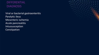 DIFFERENTIAL
DIAGNOSIS
Viral or bacterial gastroenteritis
Paralytic ileus
Mesenteric ischemia
Acute pancreatitis
Intussusception
Constipation
 