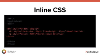 litmus ®
#LitmusLive
Inline CSS
<html>
<head></head>
<body>
<div style=“width: 600px;”>
<h1 style=“font-size: 60px; line-height: 72px;”>Headline</h1>
<p style=“color: #999;”>Lorem ipsum dolor</p>
</div>
</body>
</html>
 