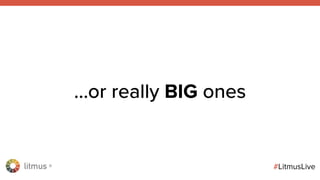 litmus ®
#LitmusLive
…or really BIG ones
 