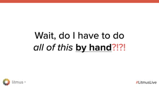 litmus ®
#LitmusLive
Wait, do I have to do
all of this by hand?!?!
 
