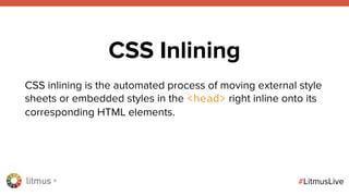 litmus ®
#LitmusLive
CSS Inlining
CSS inlining is the automated process of moving external style
sheets or embedded styles in the <head> right inline onto its
corresponding HTML elements.
 