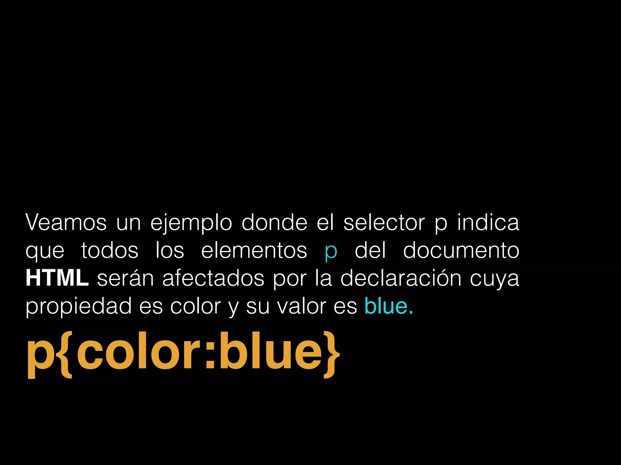 Veamos un ejemplo donde el selector p indica
que todos los elementos p del documento
HTML serán afectados por la declaración cuya
propiedad es color y su valor es blue.
p{color:blue}
 