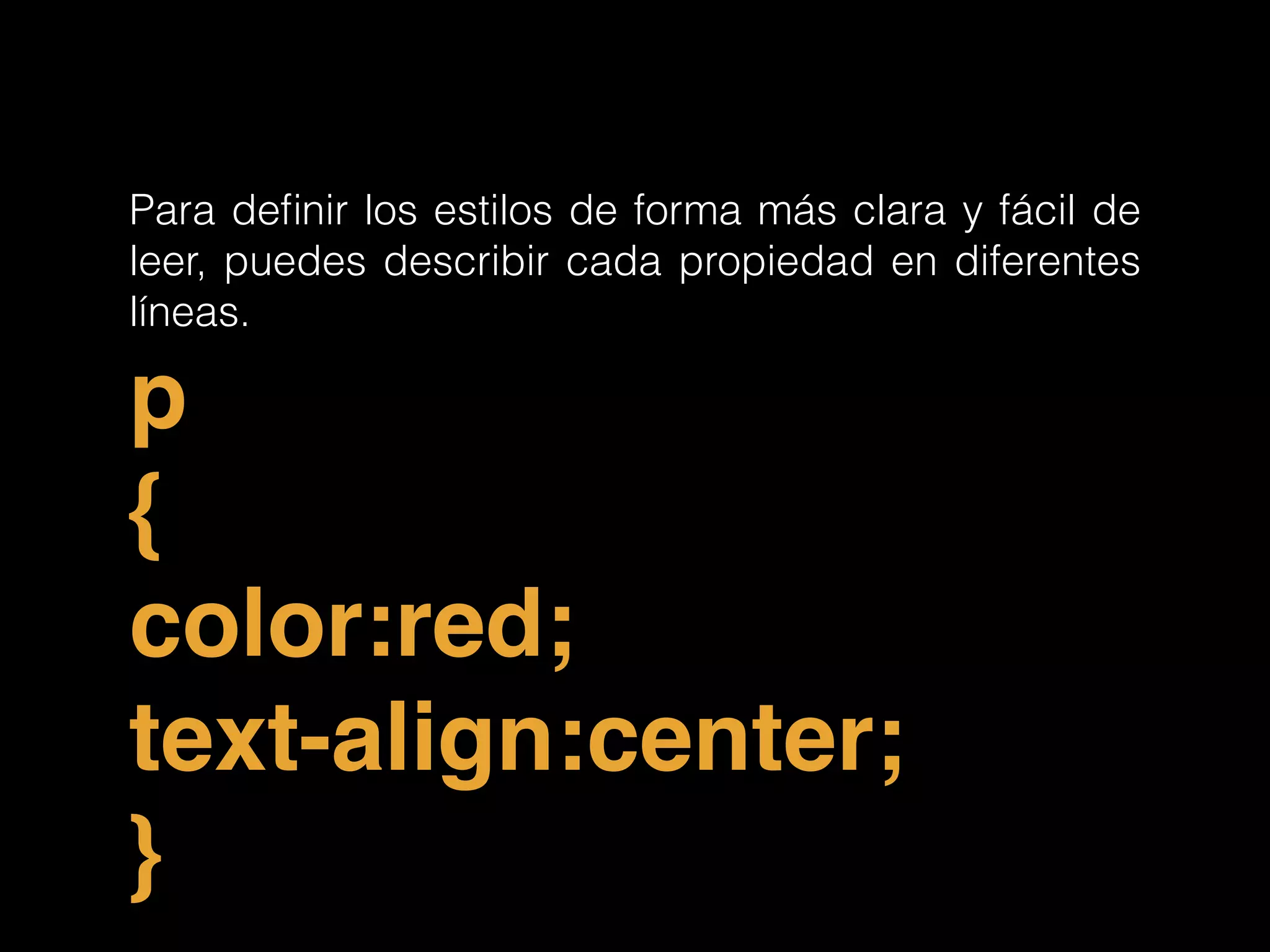 Para deﬁnir los estilos de forma más clara y fácil de
leer, puedes describir cada propiedad en diferentes
líneas.
p!
{!
color:red;!
text-align:center;!
}
 