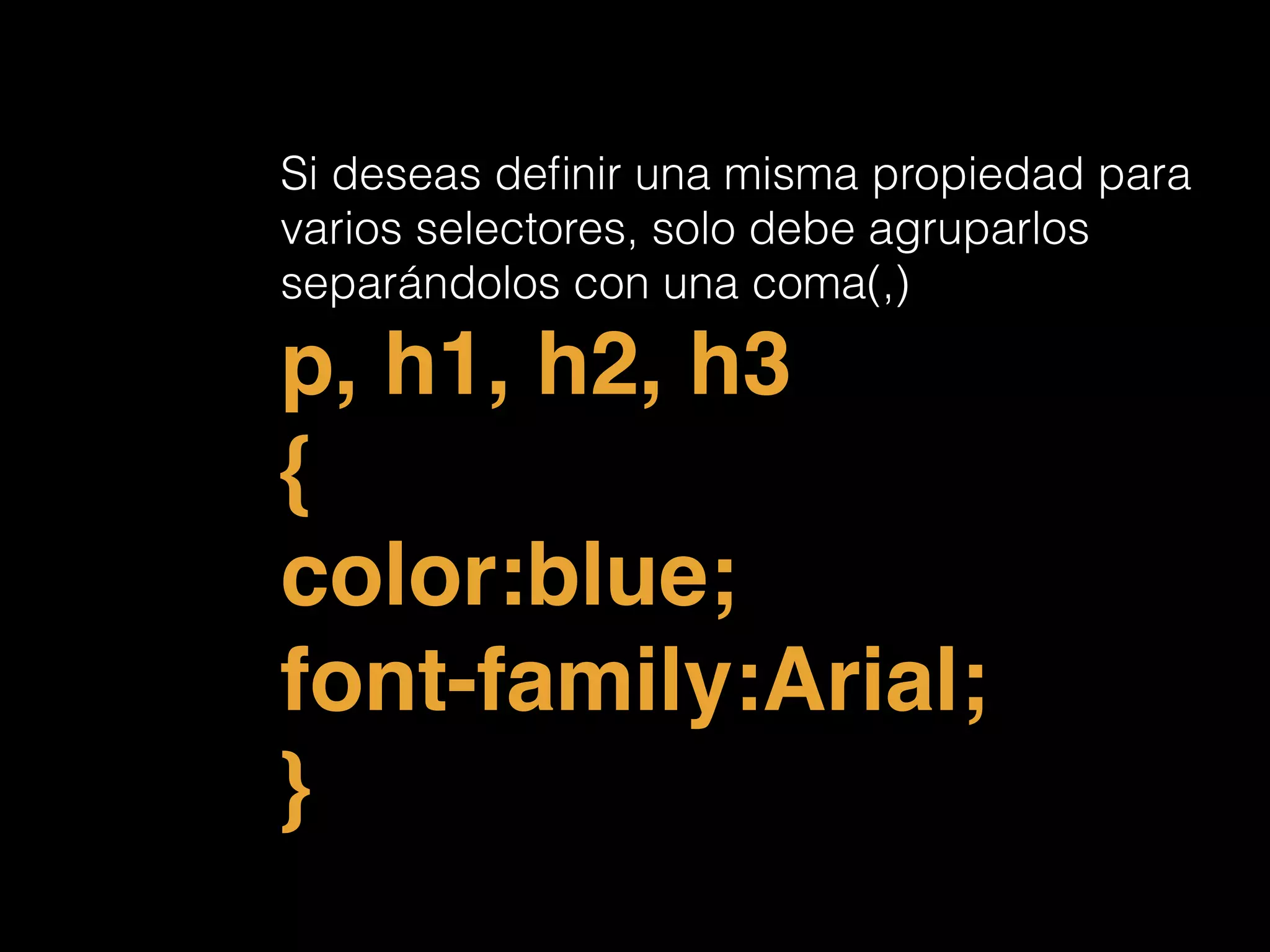 Si deseas deﬁnir una misma propiedad para
varios selectores, solo debe agruparlos
separándolos con una coma(,)
p, h1, h2, h3!
{!
color:blue;!
font-family:Arial;!
}!
 