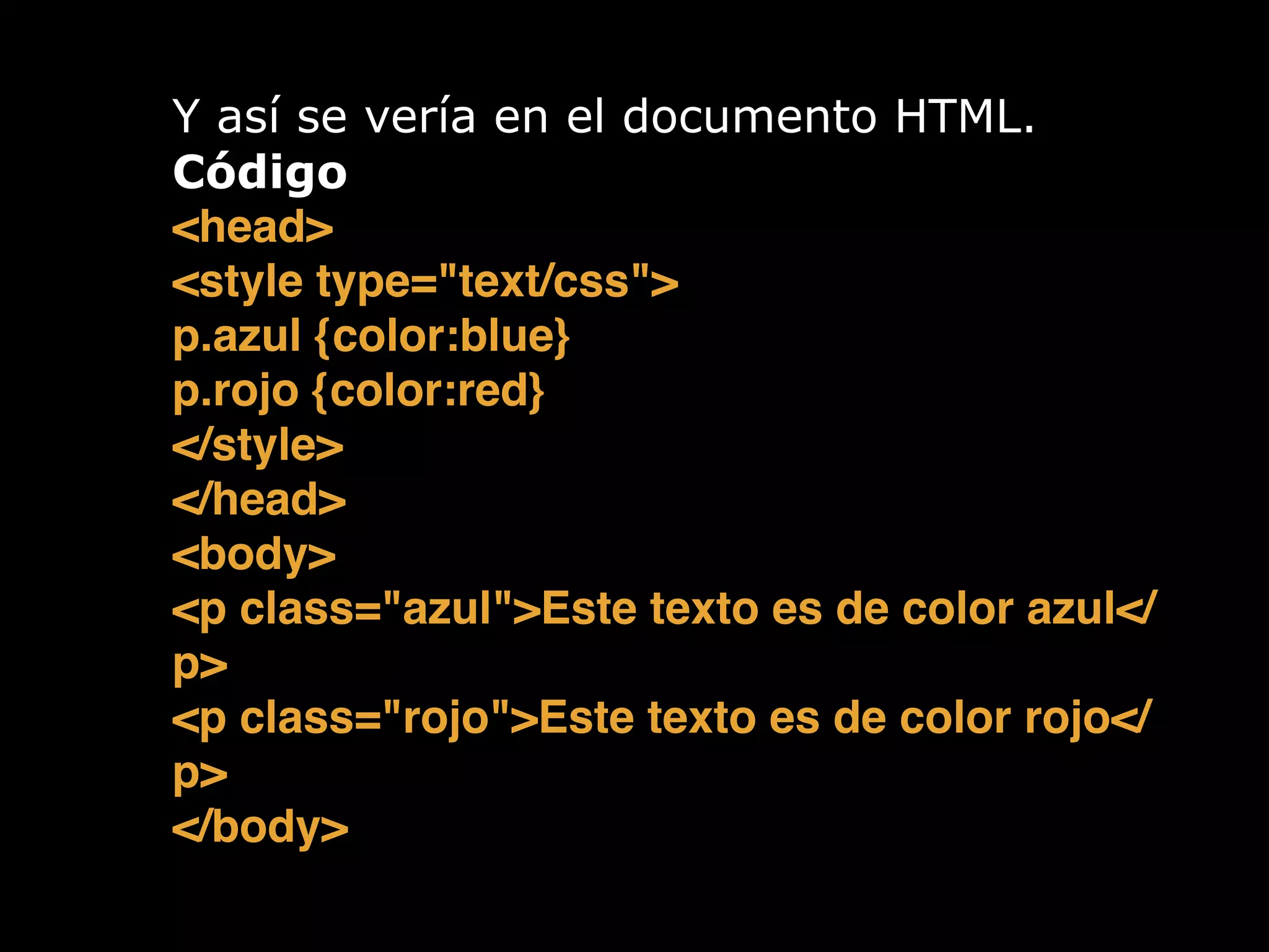 Y así se vería en el documento HTML.
Código
<head>!
<style type="text/css">!
p.azul {color:blue}!
p.rojo {color:red}!
</style>!
</head>!
<body>!
<p class="azul">Este texto es de color azul</
p>!
<p class="rojo">Este texto es de color rojo</
p>!
</body>!
 