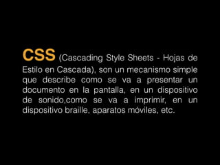 CSS (Cascading Style Sheets - Hojas de
Estilo en Cascada), son un mecanismo simple
que describe como se va a presentar un
...