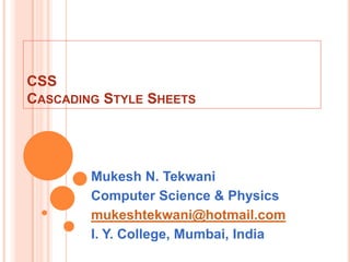 CSS
CASCADING STYLE SHEETS




        Mukesh N. Tekwani
        Computer Science & Physics
        mukeshtekwani@hotmail.com
        I. Y. College, Mumbai, India
 
