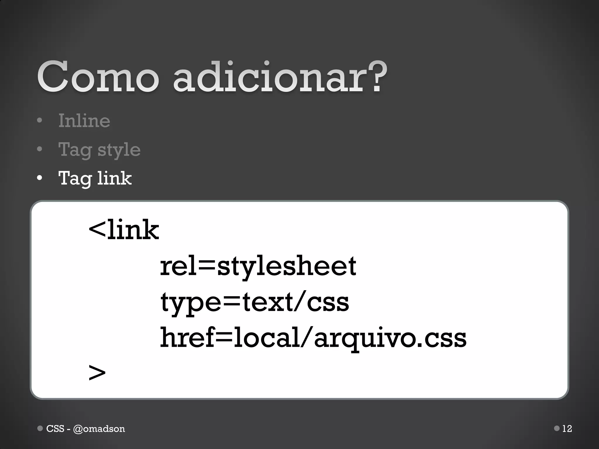 • Inline
• Tag style
• Tag link

        <link
                  rel=stylesheet
                  type=text/css
                  href=local/arquivo.css
        >
 CSS - @omadson                            12
 