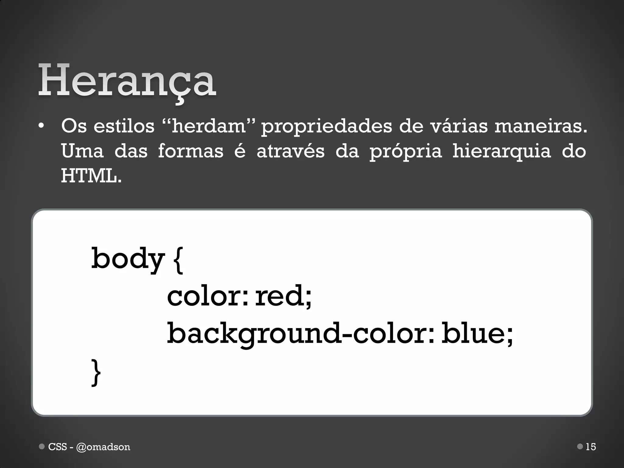 • Os estilos “herdam” propriedades de várias maneiras.
  Uma das formas é através da própria hierarquia do
  HTML.



        body {
            color: red;
            background-color: blue;
        }

 CSS - @omadson                                      15
 