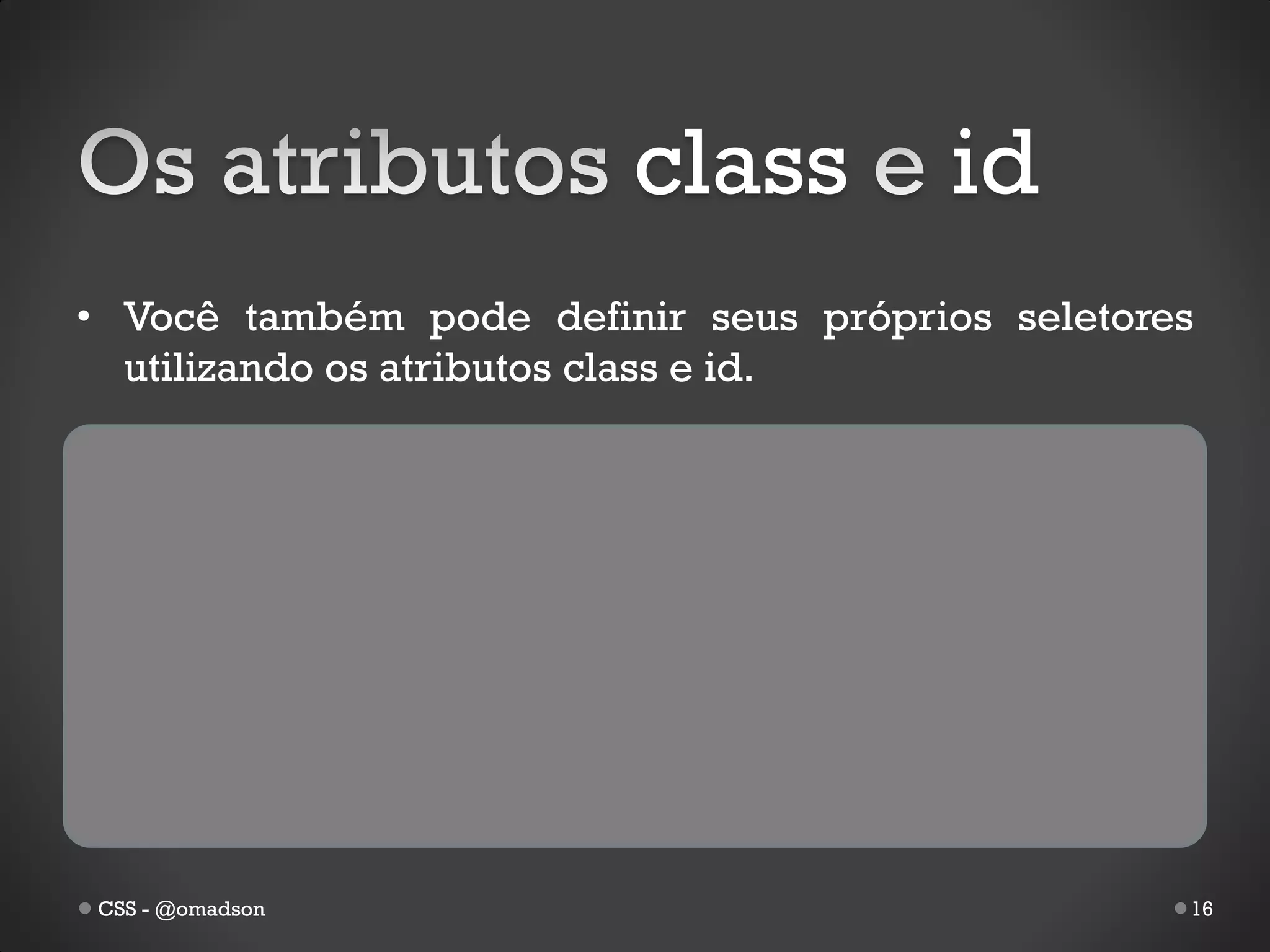 class          id
• Você também pode definir seus próprios seletores
  utilizando os atributos class e id.




CSS - @omadson                                   16
 