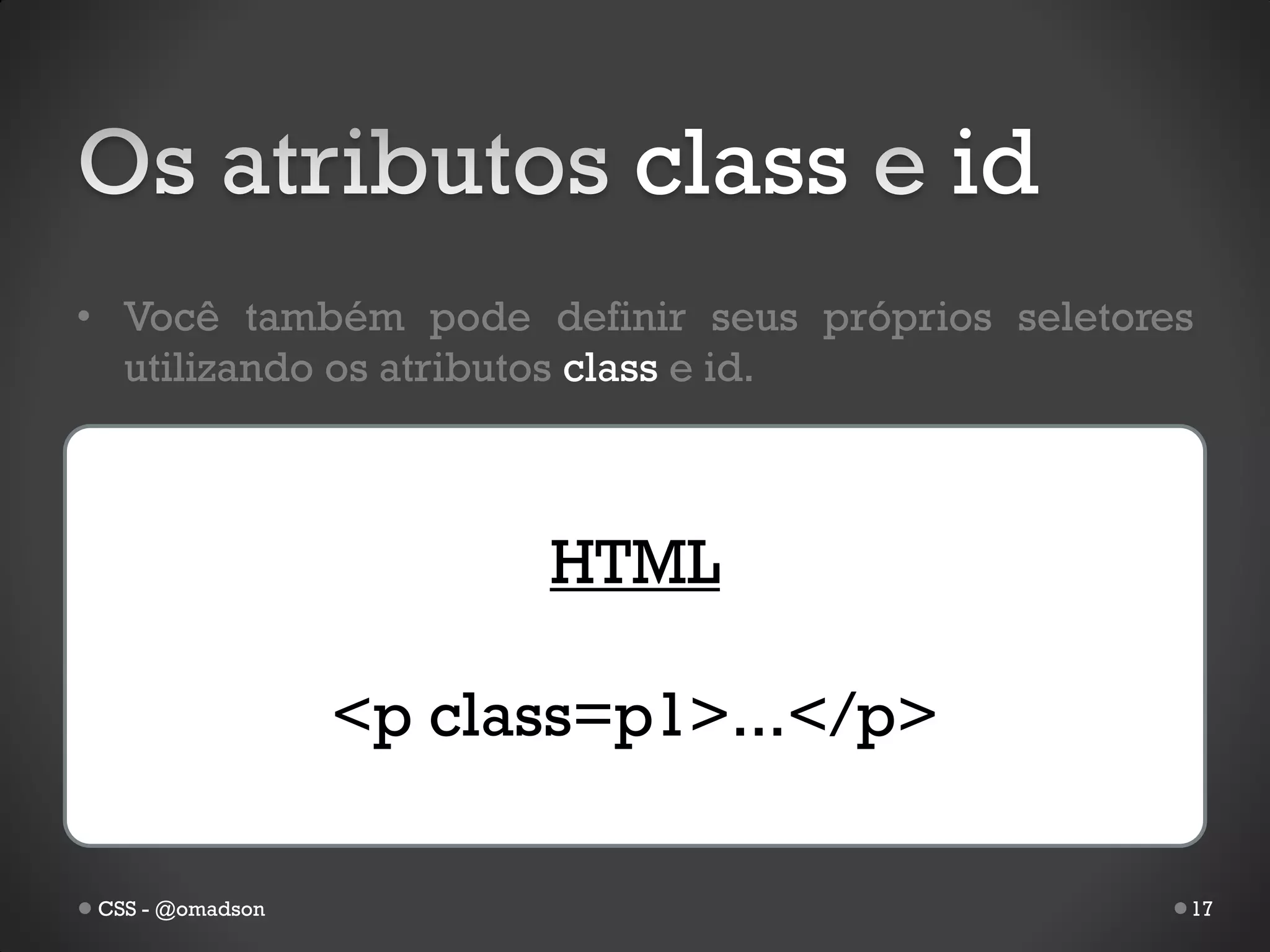 class        id
• Você também pode definir seus próprios seletores
  utilizando os atributos class e id.



                       HTML

                 <p class=p1>...</p>

CSS - @omadson                                   17
 