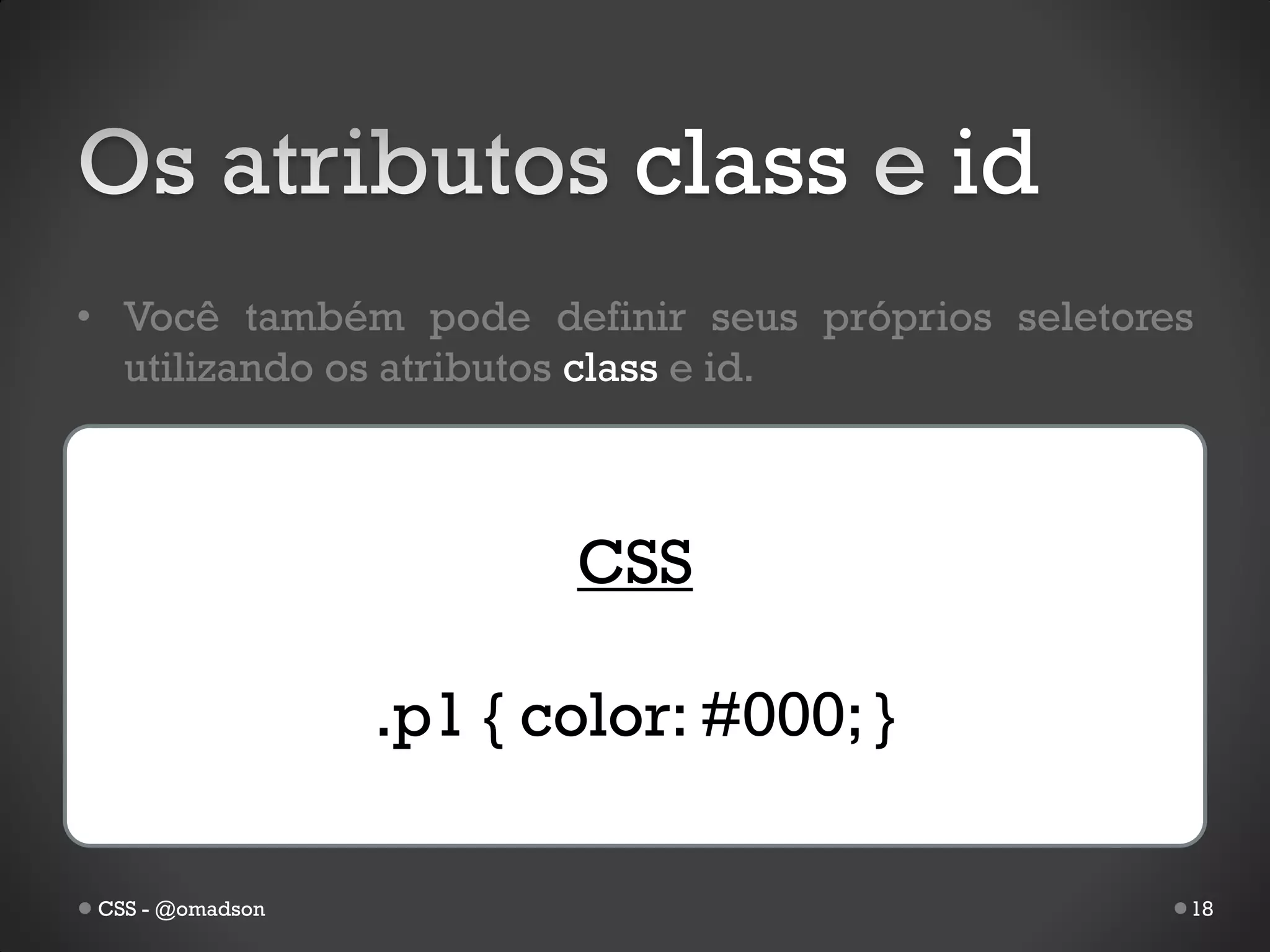 class         id
• Você também pode definir seus próprios seletores
  utilizando os atributos class e id.



                        CSS

                 .p1 { color: #000; }

CSS - @omadson                                   18
 