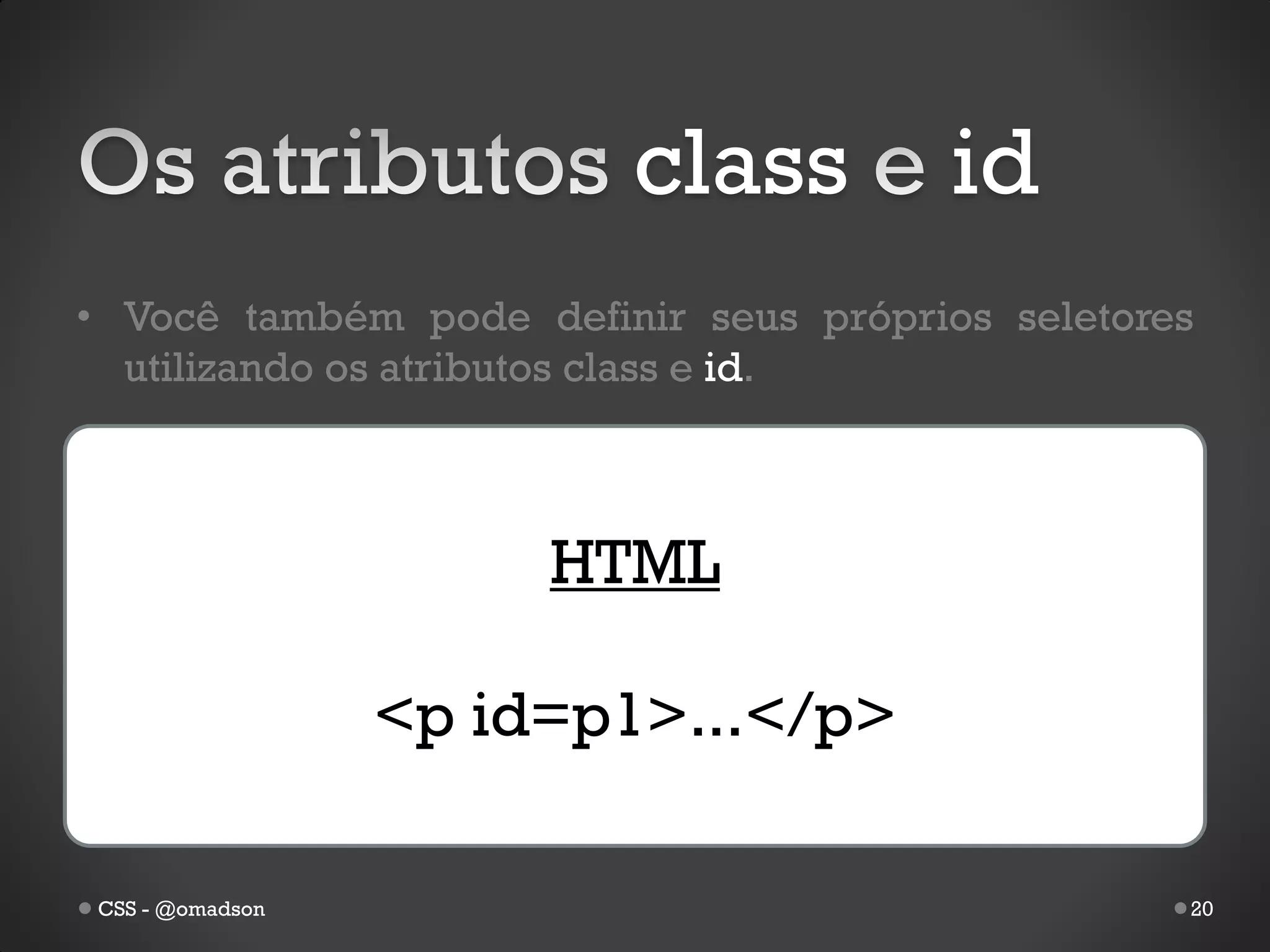 class          id
• Você também pode definir seus próprios seletores
  utilizando os atributos class e id.



                      HTML

                 <p id=p1>...</p>

CSS - @omadson                                   20
 