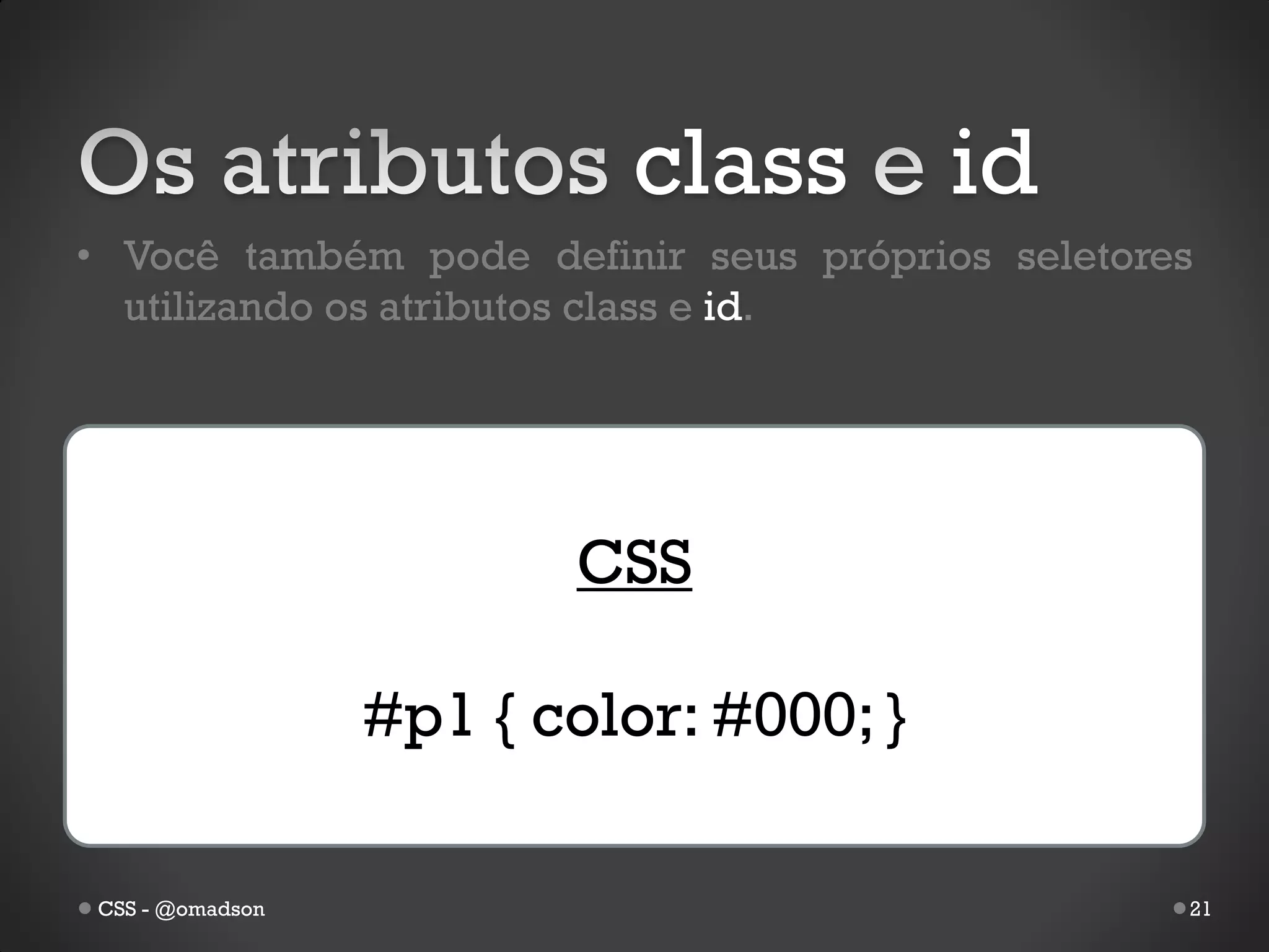 class         id
• Você também pode definir seus próprios seletores
  utilizando os atributos class e id.




                        CSS

                 #p1 { color: #000; }

CSS - @omadson                                   21
 
