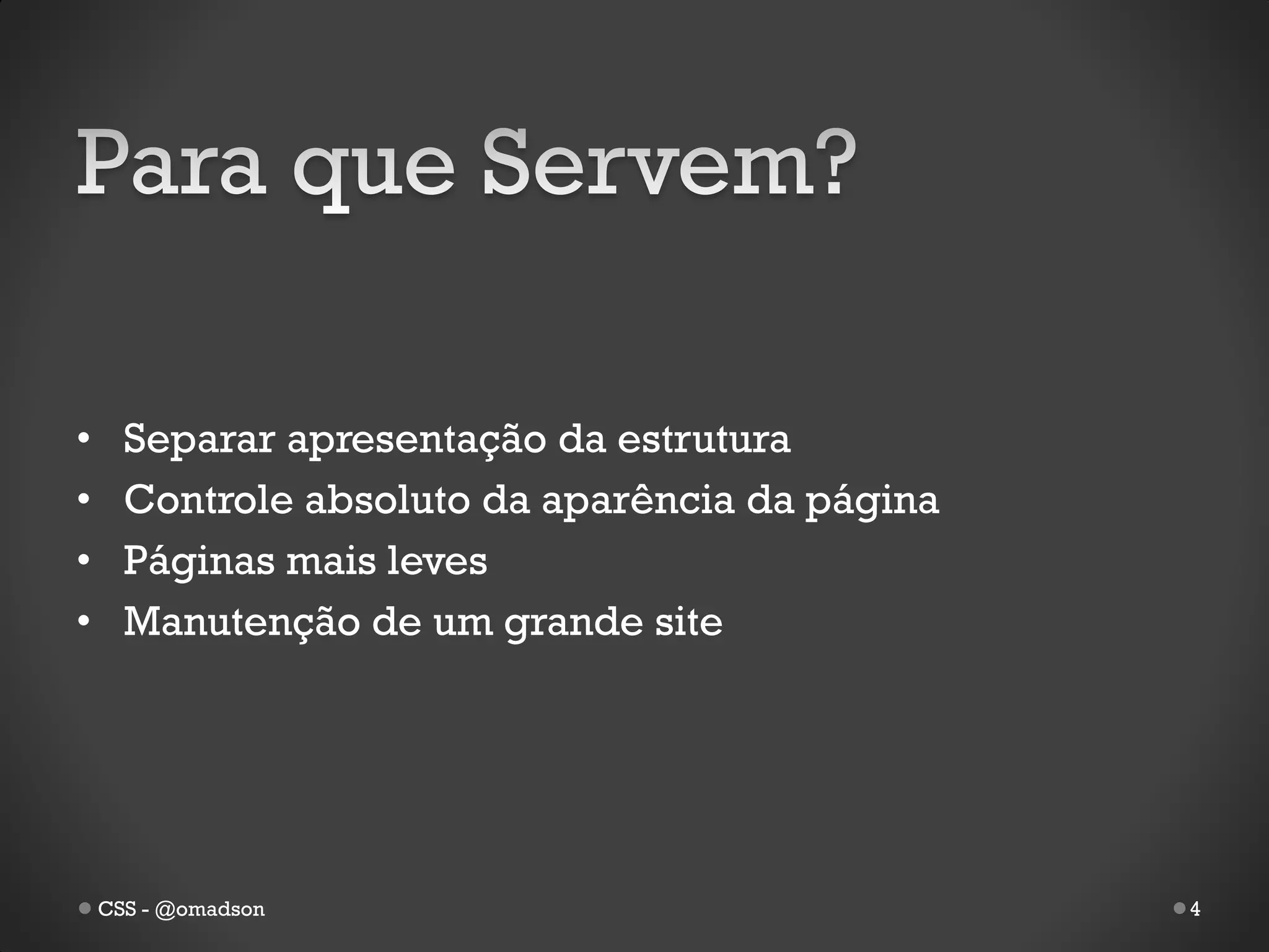 •     Separar apresentação da estrutura
•     Controle absoluto da aparência da página
•     Páginas mais leves
•     Manutenção de um grande site




    CSS - @omadson                               4
 