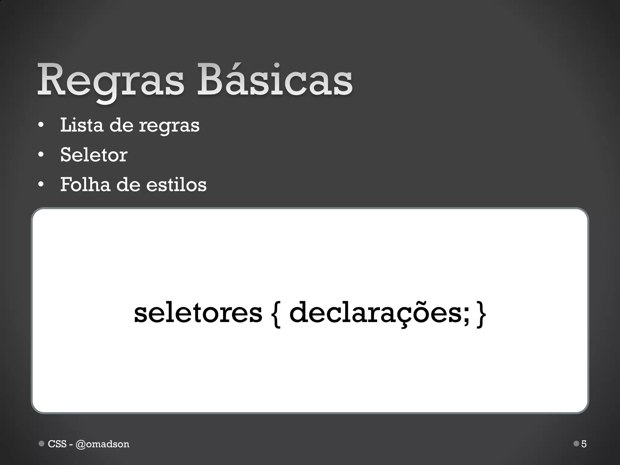 • Lista de regras
• Seletor
• Folha de estilos




                  seletores { declarações; }



 CSS - @omadson                                5
 