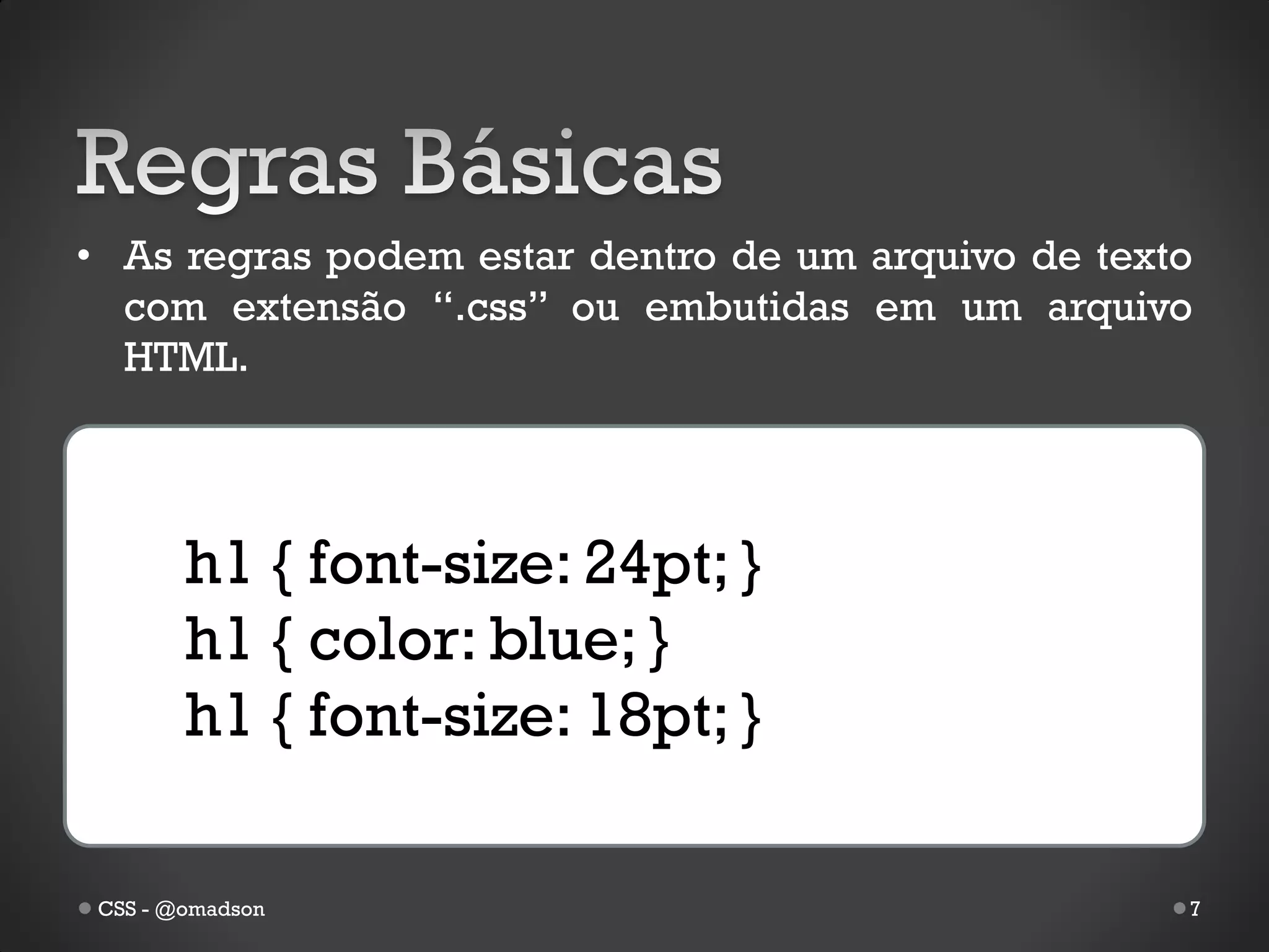 • As regras podem estar dentro de um arquivo de texto
  com extensão “.css” ou embutidas em um arquivo
  HTML.




        h1 { font-size: 24pt; }
        h1 { color: blue; }
        h1 { font-size: 18pt; }

 CSS - @omadson                                     7
 