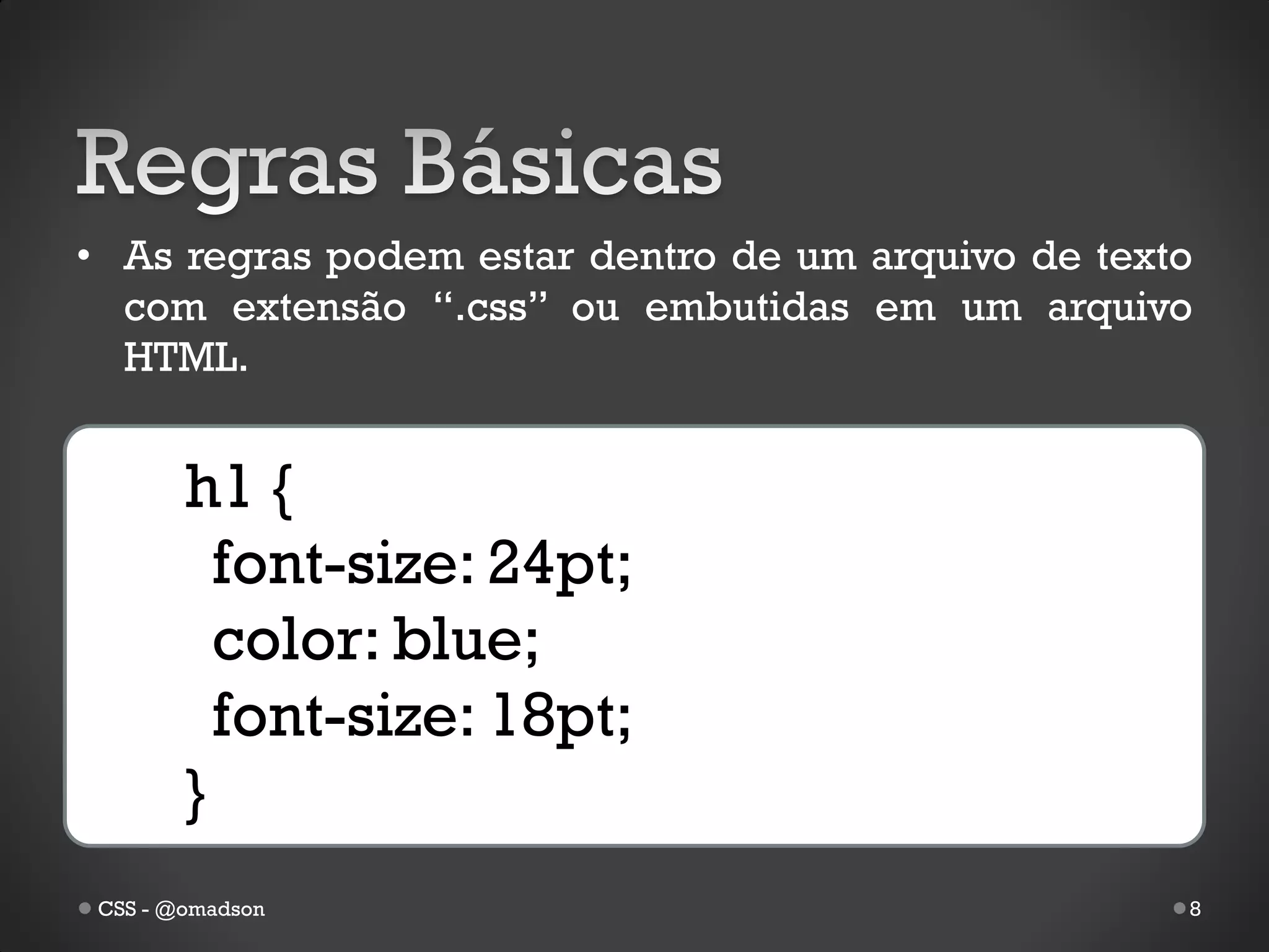• As regras podem estar dentro de um arquivo de texto
  com extensão “.css” ou embutidas em um arquivo
  HTML.


        h1 {
          font-size: 24pt;
          color: blue;
          font-size: 18pt;
        }
 CSS - @omadson                                     8
 