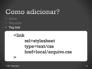 • Inline
• Tag style
• Tag link

        <link
                  rel=stylesheet
                  type=text/css
                  href=local/arquivo.css
        >
 CSS - @omadson                            12
 