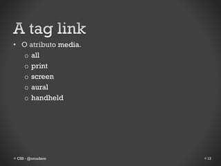 • O atributo media.
  o all
  o print
  o screen
  o aural
  o handheld




 CSS - @omadson       13
 