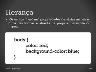 • Os estilos “herdam” propriedades de várias maneiras.
  Uma das formas é através da própria hierarquia do
  HTML.



        body {
            color: red;
            background-color: blue;
        }

 CSS - @omadson                                      15
 