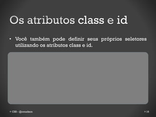 class          id
• Você também pode definir seus próprios seletores
  utilizando os atributos class e id.




CSS - @omadson                                   16
 