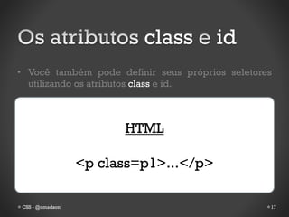 class        id
• Você também pode definir seus próprios seletores
  utilizando os atributos class e id.



                       HTML

                 <p class=p1>...</p>

CSS - @omadson                                   17
 