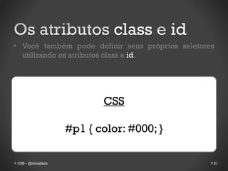 class         id
• Você também pode definir seus próprios seletores
  utilizando os atributos class e id.




                        CSS

                 #p1 { color: #000; }

CSS - @omadson                                   21
 