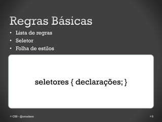 • Lista de regras
• Seletor
• Folha de estilos




                  seletores { declarações; }



 CSS - @omadson                                5
 