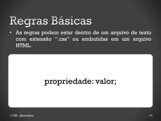 • As regras podem estar dentro de um arquivo de texto
  com extensão “.css” ou embutidas em um arquivo
  HTML.




                  propriedade: valor;



 CSS - @omadson                                     6
 