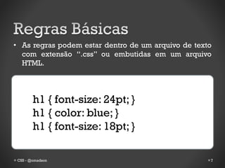 • As regras podem estar dentro de um arquivo de texto
  com extensão “.css” ou embutidas em um arquivo
  HTML.




        h1 { font-size: 24pt; }
        h1 { color: blue; }
        h1 { font-size: 18pt; }

 CSS - @omadson                                     7
 