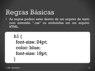 • As regras podem estar dentro de um arquivo de texto
  com extensão “.css” ou embutidas em um arquivo
  HTML.


        h1 {
          font-size: 24pt;
          color: blue;
          font-size: 18pt;
        }
 CSS - @omadson                                     8
 