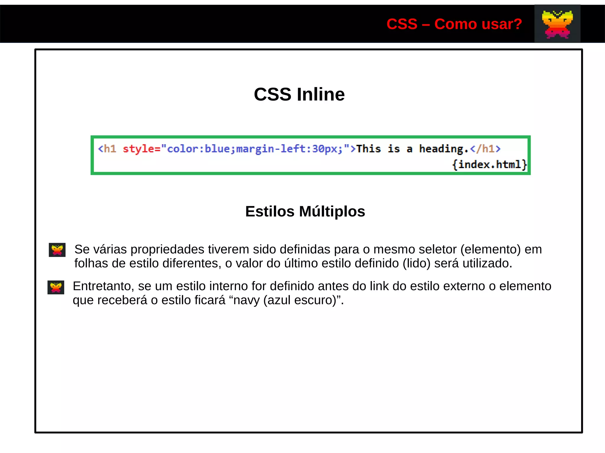 CSS – Como usar?
CSS Inline
Estilos Múltiplos
Se várias propriedades tiverem sido definidas para o mesmo seletor (elemento) em
folhas de estilo diferentes, o valor do último estilo definido (lido) será utilizado.
Entretanto, se um estilo interno for definido antes do link do estilo externo o elemento
que receberá o estilo ficará “navy (azul escuro)”.
 
