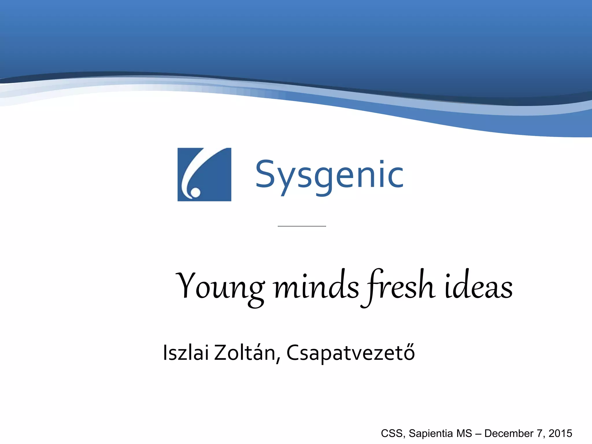 Sysgenic
Young minds fresh ideas
Iszlai Zoltán, Csapatvezető
CSS, Sapientia MS – December 7, 2015
 