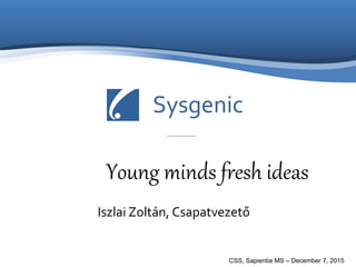 Sysgenic
Young minds fresh ideas
Iszlai Zoltán, Csapatvezető
CSS, Sapientia MS – December 7, 2015
 