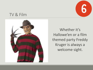 TV & Film
Whether it’s
Hallowe’en or a film
themed party Freddy
Kruger is always a
welcome sight.
 