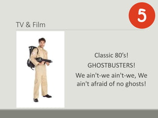 TV & Film
Classic 80’s!
GHOSTBUSTERS!
We ain't-we ain't-we, We
ain't afraid of no ghosts!
 